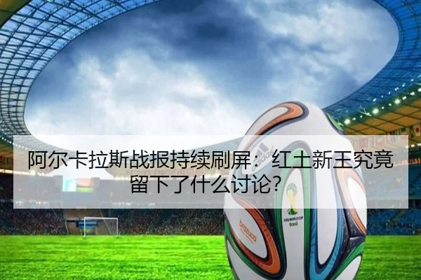 阿尔卡拉斯战报持续刷屏：红土新王究竟留下了什么讨论？