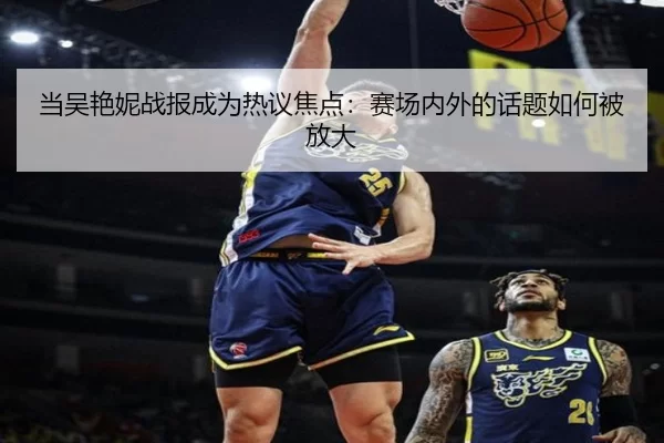 当吴艳妮战报成为热议焦点：赛场内外的话题如何被放大
