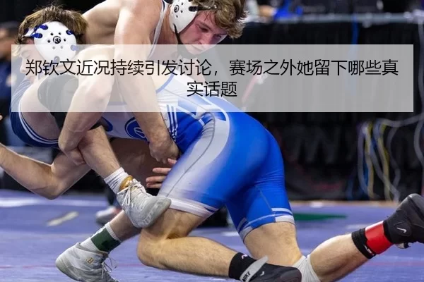 郑钦文近况持续引发讨论，赛场之外她留下哪些真实话题